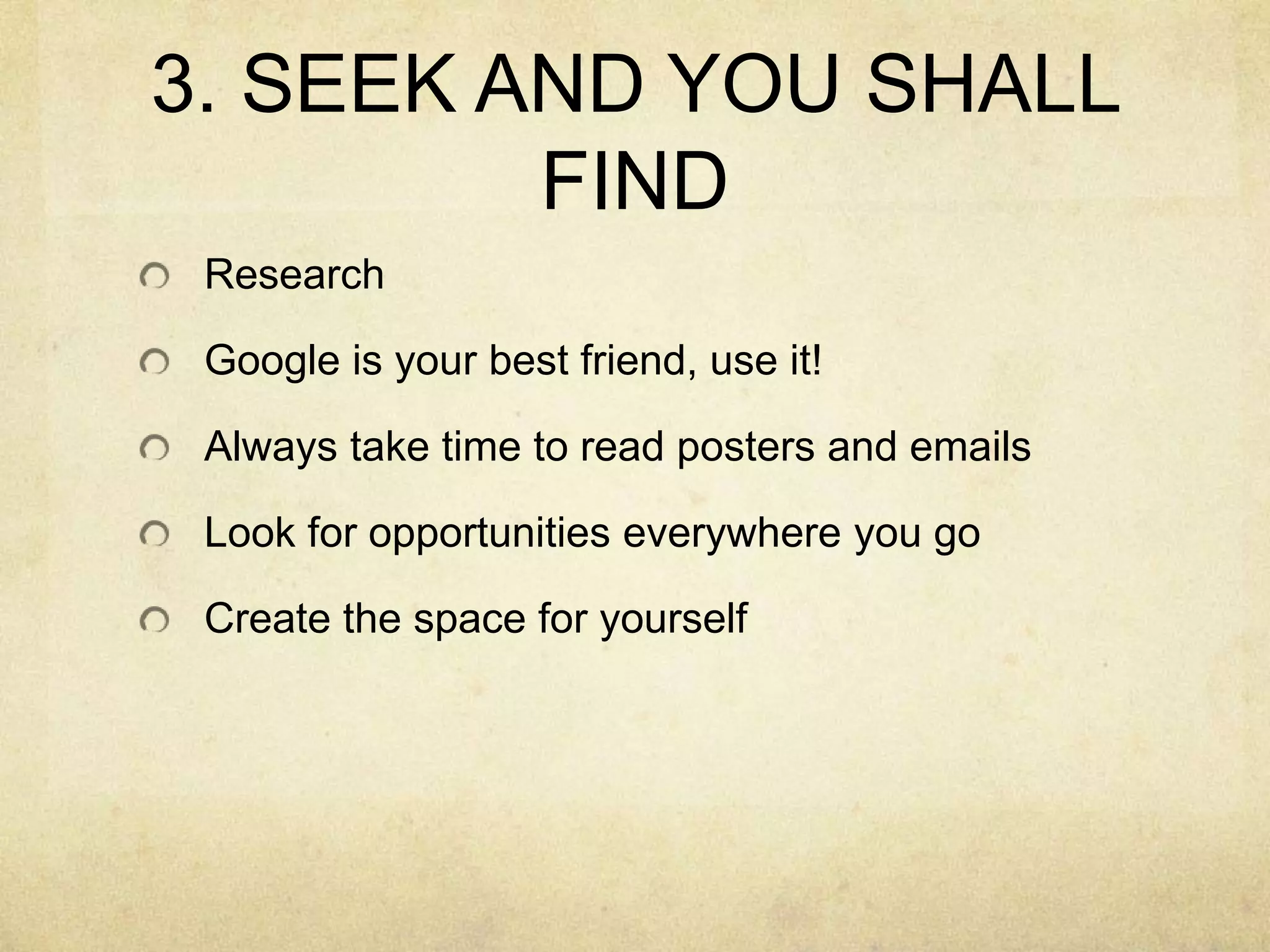 3. SEEK AND YOU SHALL FINDResearchGoogle is your best friend, use it!Always take time to read posters and emailsLook for opportunities everywhere you goCreate the space for yourself