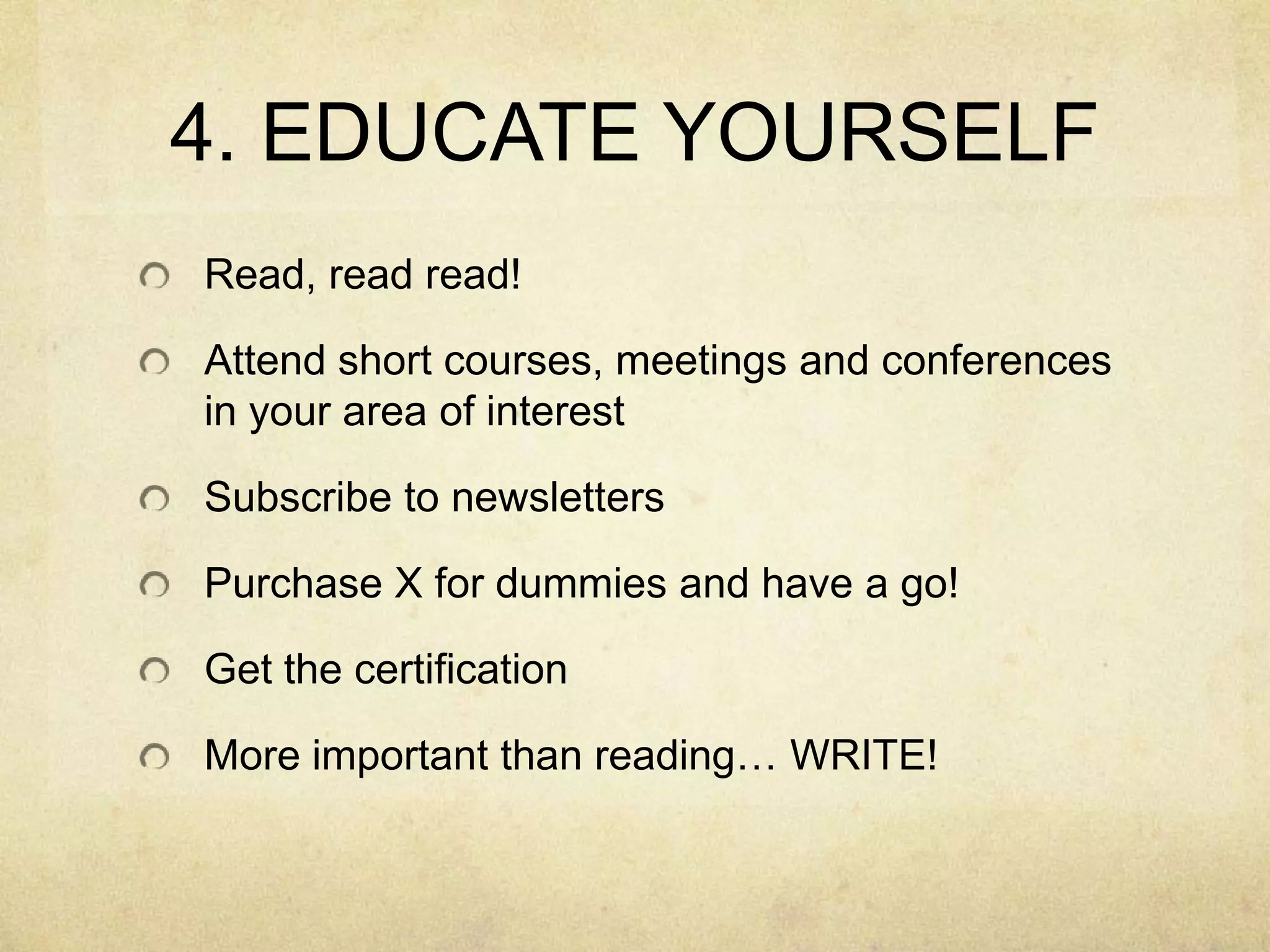4. EDUCATE YOURSELFRead, read read!Attend short courses, meetings and conferences in your area of interestSubscribe to newslettersPurchase X for dummies and have a go!Get the certificationMore important than reading… WRITE!