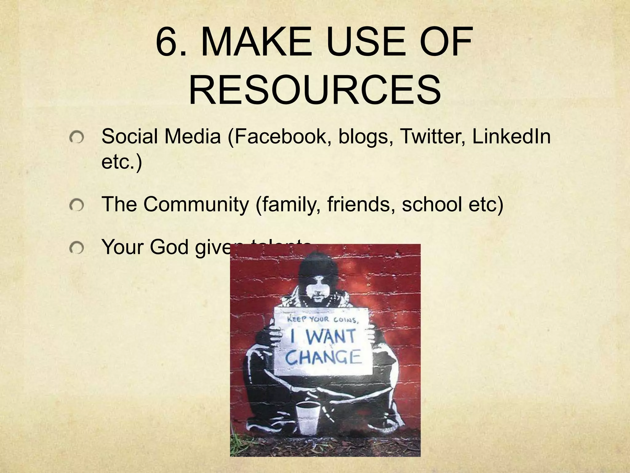 6. MAKE USE OF RESOURCESSocial Media (Facebook, blogs, Twitter, LinkedIn etc.)The Community (family, friends, school etc)Your God given talents