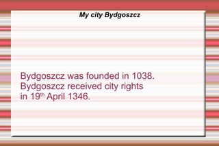 My city Bydgoszcz




Bydgoszcz was founded in 1038.
Bydgoszcz received city rights
in 19th April 1346.
 