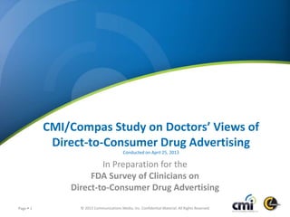 © 2013 Communications Media, Inc. Confidential Material. All Rights Reserved.Page  1
CMI/Compas Study on Doctors’ Views of
Direct-to-Consumer Drug Advertising
In Preparation for the
FDA Survey of Clinicians on
Direct-to-Consumer Drug Advertising
Conducted on April 25, 2013
 