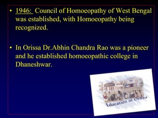 • 1946: Council of Homoeopathy of West Bengal
was established, with Homoeopathy being
recognized.
• In Orissa Dr.Abhin Chandra Rao was a pioneer
and he established homoeopathic college in
Dhaneshwar.
 