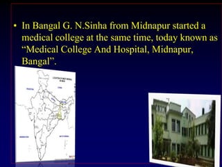 • In Bangal G. N.Sinha from Midnapur started a
medical college at the same time, today known as
“Medical College And Hospital, Midnapur,
Bangal”.
 