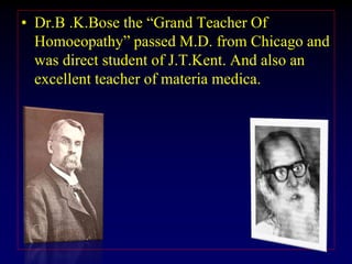 • Dr.B .K.Bose the “Grand Teacher Of
Homoeopathy” passed M.D. from Chicago and
was direct student of J.T.Kent. And also an
excellent teacher of materia medica.
 
