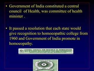 • Government of India constituted a central
council of Health, was committee of health
minister .
• It passed a resolution that each state would
give recognition to homoeopathic college from
1960 and Government of India promote in
homoeopathy.
 