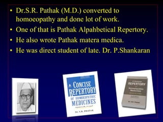 • Dr.S.R. Pathak (M.D.) converted to
homoeopathy and done lot of work.
• One of that is Pathak Alpahbetical Repertory.
• He also wrote Pathak matera medica.
• He was direct student of late. Dr. P.Shankaran
 