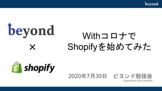 Withコロナで
Shopifyを始めてみた
2020年7月30日 ビヨンド勉強会
Supported by Syori Nishihara
×
 