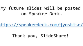 My future slides will be posted
on Speaker Deck.
https://speakerdeck.com/jyoshise/
Thank you, SlideShare!
 