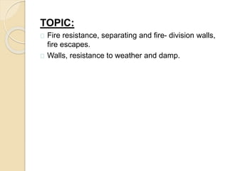 TOPIC: 
Fire resistance, separating and fire- division walls, 
fire escapes. 
Walls, resistance to weather and damp. 
 