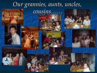 Our grannies, aunts, uncles,  cousins…… 