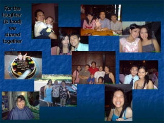 For the laughter  (& food) we shared together… 