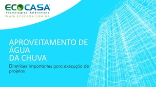 APROVEITAMENTO DE
ÁGUA
DA CHUVA
Diretrizes importantes para execução de
projetos
W W W . E C O C A S A . C O M . B R
 