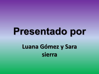 Presentado por
Luana Gómez y Sara
sierra
 