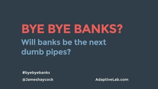 @Jameshaycock AdaptiveLab.com
BYE BYE BANKS?
Will banks be the next
dumb pipes?
#byebyebanks
 