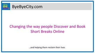 ByeByeCity.com
Changing the way people Discover and Book
Short Breaks Online
…and helping them reclaim their lives
 