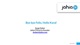 #jahiaXDC 1
Bye bye Felix, Hello Karaf
Serge Huber
Jahia CTO & Co-Founder
shuber@jahia.com
 