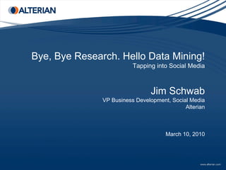 Bye, Bye Research. Hello Data Mining!
                          Tapping into Social Media



                                Jim Schwab
               VP Business Development, Social Media
                                             Alterian



                                      March 10, 2010
 