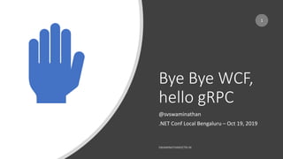 Bye Bye WCF,
hello gRPC
@svswaminathan
.NET Conf Local Bengaluru – Oct 19, 2019
1
 