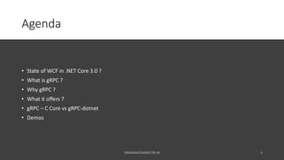 Agenda
• State of WCF in .NET Core 3.0 ?
• What is gRPC ?
• Why gRPC ?
• What it offers ?
• gRPC – C Core vs gRPC-dotnet
•...
