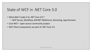 State of WCF in .NET Core 3.0
• What didn’t make it to .NET Core 3.0 ?
• WCF Server, Workflow, ASP.NET WebForms, Remoting,...