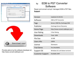 by EDB to PST Converter
Software
Repair and convert corrupt / damaged EDB to PST files.
Support
Version Updated (15.04.01)
Software EDB to PST Converter
Tags Server, EDB File, Exchange EDB
Publisher Exchange Server Recovery
Home Page http://www.convert.edbtopst.com
User Rating 5 Star Rating
Downloads Total: 1006
File Size 16 MB
Users Hits 10056
License Shareware
Trial Demo Yes (Available)
Support OS Windows 8.1 and above versions
Customer Support Available 24X7
Provide add-on by the software developer at:
http://www.convert.edbtopst.com
 