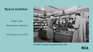 Kirsten Linde
MiA-Museene i Akershus
LFF-seminar 6. juni 2018
Byens butikker
Christian Thomsens tobakksforretning 1955
 