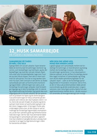 anbefalinger og diskussion
Dialog og samarbejde
Side 113
12_husk samarbejde
på tværs i kommunerne
Samarbejde på tværs
er mål i sig selv
Spørgsmålet om socialt udsatte i byen berører
både de kommunale forvaltninger, kontorer og
centre, som beskæftiger sig med byen, og de, der
beskæftiger sig med den sociale indsats. Byen
må under alle omstændigheder tage over, hvor
de sociale tilbud slipper, men det er mere opti-
malt for alle parter, hvis de to ting tænkes sam-
men fra start. Helt centralt er det derfor at skabe
samarbejde på tværs af kommunens kontorer
og fagområder. Udfordringen kan være, at de
forskellige forvaltninger arbejder med forskelli-
ge tilgange og til dels forskellige mål. En teknik-
og miljøforvaltning forholder sig typisk ikke som
udgangspunkt til socialt udsatte, før de opleves
som et problem for byen og de andre borgere.
I socialforvaltningen er fokus omvendt på den
udsatte som individ, der skal hjælpes videre i sit
liv, mens de sociale miljøer af udsatte og deres
samspil med resten af samfundet og byen træ-
der mere i baggrunden. Erfaringen fra de seks
undersøgte cases viser, at det netop er ved at
inddrage de forskellige fagområders kompeten-
cer, at der kan udvikles gode og helhedsoriente-
rede løsninger. Derfor bør man øremærke både
tid og penge til samarbejde på tværs, ligesom
man kan etablere tværgående akut-udvalg med
mandat til at tage hurtige beslutninger inden
for bestemte områder.
Når den ene hånd ved,
hvad den anden laver
Ligeså vigtigt som samarbejde mellem de for-
skellige forvaltninger, er koordination og dialog
mellem de forskellige niveauer i de enkelte
forvaltninger og kontorer. Vi har eksempelvis i
Odense oplevet, at der på flere forskellige planer
blev taget initiativer til samarbejder og tiltag,
som skulle skabe opholdsmuligheder for de
udsatte i byen – uden at de forskellige parter
dog kendte til hinandens initiativer. Det er fint,
at der er fokus på problematikken både på det
overordnede og på det praktiske plan i organi-
sationen, men naturligvis endnu bedre hvis der
også koordineres mellem de to – så alle ressour-
cer anvendes så hensigtsmæssigt som muligt.
 