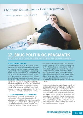 anbefalinger og diskussion
Dialog og samarbejde
Side 119
17_brug politik og pragmatik
både klare udmeldinger og stilfærdige løsninger
Klare udmeldinger
For at anerkende udsattes rettigheder er det
vigtigt at sikre politisk fokus og klare udmeldin-
ger, der prioriterer de udsattes behov. I Aalborg
tog konflikten således en afgørende drejning,
da den sociale rådkvinde på et dialogmøde slog
fast, at det ikke stod til diskussion, om de ud-
satte skulle være på pladsen, men kun hvordan
de forskellige grupper kunne være der sammen.
De udsatte er borgere, der har ret til at opholde
sig i det offentlige rum på lige fod med andre, og
det skal helst gøres klart for alle fra starten. Det
bekræfter erfaringerne fra Rødegårdsparken,
hvor konflikten opstod, fordi beboerne havde
fået forventninger om, at de udsatte blev fjernet
i forbindelse med istandsættelsen af parken.
… eller pragmatiske løsninger?
Samtidig viser erfaringerne dog også, at det
nogle steder er lettere at skabe plads til de
udsatte gennem ad hoc- eller mere pragmatiske
løsninger, end gennem større udmeldinger fra
starten. Eksempelvis i Sumpen, hvor det ind-
hegnede drikkested mere er opstået ud fra et
driftmæssigt behov for at undgå konflikt med
de andre brugere, end for at gøre noget særligt
for de udsatte. Alligevel er de udsatte glade for
drikkestedet og har stort ejerskab til stedet. I
Rødegårdsparken var det tilsvarende først, da
Områdefornyelsen skulle til at lukke ned, og
beboerformændene kunne se, at det var sidste
chance for at tage hånd om problemet, inden
ansvaret igen lå i centralforvaltningen, at de
gik med til at etablere et læskur til de udsatte i
parken.
Udgangspunktet skal selvfølgelig være, at de ud-
satte skal tilbydes ordentlig hjælp frem for blot
at henvises til indhegnede drikkesteder. Men
omvendt bør byen kunne rumme og imødekom-
me de udsattes behov, hvor den sociale indsats
ikke rækker. Derfor handler det selvfølgelig om
både på det overordnede plan at sikre klare po-
litiske udmeldinger, og så på det konkrete plan
at iværksætte de pragmatiske, lokale løsninger,
der skal til, for i praksis at skabe plads til udsatte
side om side med andre brugere.
 