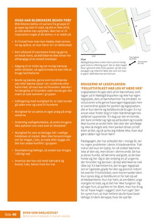 Byen som dagligstue?				
Byfornyelse med plads til socialt udsatte
Side 40
Brugerne af legepladsen:
’Friluftsfolket har lov at være her’
Legepladsen bruges dels af en børnehave, som
ligger ud til Rødegårdsparken og ikke har egen
legeplads, dels af børnefamilier fra området. In-
stitutionen ville gerne have egen legeplads men
er overordnet glade for parken og legepladsen,
det er kun denne og boldburet de bruger. En ny-
ansat vikar finder dog til tider bænkhængernes
opførsel upassende: ’En dag var der en kvinde,
der bare stillede sig lige op ad busken og tissede.
Man kunne jo se det hele. Det sker der selvfølge-
lig ikke så meget ved, men parken bliver jo lidt
klam af det, og så synes jeg måske ikke, man skal
gøre sådan lige foran børn’.
Pædagogen, der har arbejdet der i mange år, ser
nu ingen problemer i deres tilstedeværelse: ’Fak-
tisk er det kun en hjælp, for så stikker børnene
ikke af den vej, men bliver i denne ende. De har
jo deres hunde, så børnene ved godt, at de skal
holde sig her. Og er der endelig en af ungerne,
der forvilder sig derover, så skal øldrikkerne nok
råbe op’. En børnefamilie, der bruger legeplad-
sen er ligeledes glade for den og positivt indstil-
let overfor friluftsfolket, som moren kalder dem.
Hun synes dog, at boldburet er for tæt op ad
drikkebænkene. Hun har hørt, at områdets unge
mangler et sted, og at det her ikke fungerer. Og
så siger hun, at parken er for åben, man har brug
for at ’have noget i ryggen’, som hun siger. Der-
for synes hun, at man hellere skulle have lavet
læhegn til dem deroppe, hvor de sad før.
Flow
Rødegårdsparken virker mere som en bolig-
park end en offentlig park. Der er ikke meget
flow i gennem eller forbi parken, så når man
bevæger sig indenfor føles det som om man
er gæst i øldrikkernes territorium.
96
24
24
48
Hvad har øldrikkere behov for?
Øldrikkeres behov vil variere fra gruppe til
gruppe og sted til sted, og det er ikke altid,
at alle behov kan opfyldes. Men her er til
inspiration nogle af de behov, vi er stødt på:
Et fristed hvor man kan mødes med venner-
ne og opleve, at man hører til i et fællesskab
Kort afstand til nærmeste kiosk og gerne
en kiosk mere, så øldrikkerne ikke bliver for
afhængige af en enkelt kioskejer
Adgang til et toilet og om muligt kønsop-
delte toiletter, så også kvinderne kan lide at
bruge faciliteterne
Borde og bænke, gerne som bord/bænke-
sæt eller bænke opsat i en rundkreds eller
halvcirkel, så man kan se hinanden. Bænke i
forlængelse af hinanden uden borde gør det
svært at tale sammen i gruppen
Indhegning med mulighed for at lade hunde
gå uden snor og vand til hundene
Mulighed for at sætte sit eget præg på omgi-
velserne
Ordentlig vedligeholdelse, så andre brugere
ikke opfatter ens sted som et ’skodsted’
Mulighed for selv at deltage lidt i vedlige-
holdelsen af stedet. Men ikke forventninger
om for meget, f.eks. at male eller bygge om.
Det kan skabe konflikt i gruppen
Overdækning/læhegn, så stedet kan bruges
i dårligt vejr
Inventar der kan stå imod hærværk og
brand, f.eks. beton frem for træ
.
.
.
.
.
.
.
.
.
.
Flow af gående
og cyklister:
Antal personer
på 1 time
50m
50m
 