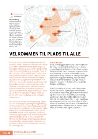 Byen som dagligstue?				
Byfornyelse med plads til socialt udsatte
Side 58
En solrig onsdag eftermiddag er der stille og
fredeligt på PH Cafeens del af pladsen. Et ældre
par sidder ved et af bordene i gården og snak-
ker sagte, mens en spraymaler er i gang med at
male den midlertidige væg, som deler Plads til
Alle i to zoner. ’Hva mæ kulturen?’ skriver han
med pink maling på den hvide væg bag blom-
sterkummerne. På den anden side af hegnet
er pladsen trang og stemningen hektisk. Folk
strømmer ind og ud af Café Dugnad. Nogle står
bag afskærmningen i hjørnet og fixer, andre
ligger og sover eller stener på træportalerne,
mens andre sidder om bordene og snakker,
spiser og drikker kaffe. Nogle er tydeligt skæve
og vandrer hvileløst, foroverbøjet omkring i
cirkler eller råber højt af de andre og fægter
med armene.
Der bliver talt mange forskellige sprog, og folk
har alle hudfarver, nogle ser glade og friske ud,
mens andre er meget hærgede og sørgelige at
se på. Som ikke-stofbruger skiller man sig ud på
pladsen, og ens tilstedeværelse bliver hurtigt
bemærket. Nogle smiler og hilser, andre hen-
vender sig og spørger, hvad man laver, tilbyder
stoffer eller går ud fra, at man arbejder der.
Mellem brostenene på jorden ligger ølkapsler,
cigaretskodder og papirstykker. Der lugter af
Roskilde Festival – en blanding af øl, hash, tis,
lort, mad og kaffe.
hvor er vi?
Plads til Alle ligger i den Brune Kødby ved Halm-
torvet på Indre Vesterbro i København. Kvarte-
ret, der ligger i nærheden af Hovedbanegården,
har traditionelt været hjemsted for prostitution,
stofhandel og storbyens udsatte eksistenser.
Vesterbro har dog de seneste årtier gennemgået
byfornyelse og gentrificering, hvor cafeer og
designerbutikker er åbnet, og unge, ressour-
cestærke beboere er flyttet ind med stigende
boligpriser til følge.
I den forbindelse er blandt andet Halmtorvet
blevet forskønnet og Kødbyen omdannet til
kulturcenter med cafeer, gallerier, Husets Teater
og Øksnehallen med modeshows, messer og
udstillinger. Som det hedder på hjemmesiden
AOK (Alt om København): ’Det er gået fra at have
været et skummelt og beskidt område befolket
af prostituerede og narkomaner til at være et af
byens smarteste områder med et væld af nyåb-
nede, moderne cafeer og restauranter’.
velkommen til plads til alle
Mændenes Hjem
Mariakirken
Cafe Dugnad
Mødestedet for udenlandske kvinder
Hovedbanegården
Reden
Ingerslevsgade
Sønderboulevard
Istedgade
Vesterbrogade
Kontaktcenter Klippen
Halmtorvet
Plads til Alle
De udsattes by:
Stederfor de udsatte
De udsattes zone
Frekventerede
værtshuseDe udsattes by
Området omkring
Halmtorvet, Ho-
vedbanegården
og Istedgade har
i mange år været
præget af prostitu-
erede, stofbrugere
og hjemløse, ligesom
åbenlys stofhandel
har præget gadebille-
det. Efter at Dugnad
åbnede i 2009 har
mange stofbrugere
koncentreret sig på
Plads til Alle.
 
