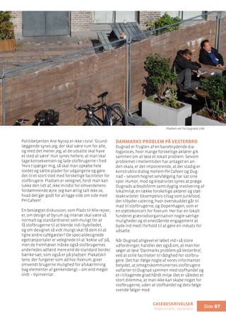 casebeskrivelser
Plads til alle , Vesterbro
Side 67
Politibetjenten Ane Nyrop er ikke i tvivl: ’Grund-
læggende synes jeg, der skal være rum for alle,
og med det mener jeg, at de udsatte skal have
et sted at være’. Hun synes hellere, at man skal
tage konsekvensen og lade stofbrugerne i fred:
’Hvis I spørger mig, så skal man opkøbe hele
stedet og sætte plader for udgangene og gøre
det til et stort sted med forskellige faciliteter for
stofbrugere. Pladsen er velegnet, fordi man kan
lukke den lidt af, ikke mindst for omverdenens
fordømmende øjne. Jeg kan ærlig talt ikke se,
hvad det gør godt for at ligge side om side med
PH Cafeen’.
En beslægtet diskussion, som Plads til Alle rejser,
er, om design af byrum og interiør skal være så
normalt og standardiseret som muligt for at
få stofbrugerne til at blende ind i bybilledet,
og om designet så vidt muligt skal få dem til at
ligne andre cafégæster? De specialdesignede
egetræsportaler er velegnede til at ’kokse ud’ på,
men de fremhæver måske også stofbrugernes
anderledes adfærd mere end de standard borde/
bænke-sæt, som også er på pladsen. Plakatskil-
tene, der fungerer som ad hoc-fixerum, giver
omvendt brugerne mulighed for afskærmning
bag elementer af genkendeligt – om end meget
slidt – byinventar.
Danmarks problem på Vesterbro
Dugnad er frugten af en banebrydende dia-
logproces, hvor mange forskellige aktører gik
sammen om at løse et lokalt problem. Selvom
problemet i mellemtiden har antaget en an-
den skala, er det imponerende, at der stadig er
konstruktiv dialog mellem PH Cafeen og Dug-
nad – selvom hegnet selvfølgelig har sat sine
spor. Humor, mod og kreativitet synes at præge
Dugnads arbejdsform samt dygtig involvering af
lokalmiljø, en række forskellige aktører og støt-
teaktiviteter. Eksempelvis tiltag som Junkfood,
der tilbyder catering, hvor overskuddet går til
mad til stofbrugerne, og Dopenhagen, som er
en støttekoncert for fixerum. Her har en lokalt
funderet græsrodsorganisation nogle særlige
muligheder og et enestående engagement at
byde ind med i forhold til at gøre en indsats for
udsatte.
Når Dugnad alligevel er løbet ind i så store
udfordringer, handler det også om, at man her
søger at løse ’Danmarks problem på Vesterbro’,
ved at stille faciliteter til rådighed for stofbru-
gere. Det har ifølge nogle af vores informanter
betydet, at omegnskommunernes stofbrugere
valfarter til Dugnad sammen med stofhandel og
et i tiltagende grad hårdt miljø. Det er således et
stort dilemma, at man ikke kan skabe noget for
stofbrugerne, uden at stofhandel og dets følge-
svende følger med.
Pladsen set fra Dugnads side
 