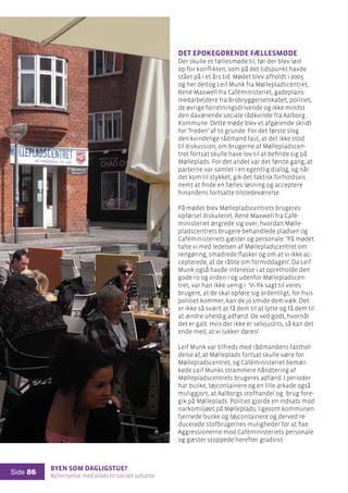 Byen som dagligstue?				
Byfornyelse med plads til socialt udsatte
Side 86
Det epokegørende fællesmøde
Der skulle et fællesmøde til, før der blev løst
op for konflikten, som på det tidspunkt havde
stået på i et års tid. Mødet blev afholdt i 2005
og her deltog Leif Munk fra Møllepladscentret,
René Maxwell fra Caféministeriet, gadeplans-
medarbejdere fra Brobryggerselskabet, politiet,
de øvrige forretningsdrivende og ikke mindst
den daværende sociale rådkvinde fra Aalborg
Kommune. Dette møde blev et afgørende skridt
for ’freden’ af to grunde: For det første slog
den kvindelige rådmand fast, at det ikke stod
til diskussion, om brugerne af Møllepladscen-
tret fortsat skulle have lov til at befinde sig på
Mølleplads. For det andet var det første gang, at
parterne var samlet i en egentlig dialog, og når
det kom til stykket, gik det faktisk forholdsvis
nemt at finde en fælles løsning og acceptere
hinandens fortsatte tilstedeværelse.
På mødet blev Møllepladscentrets brugeres
opførsel diskuteret. René Maxwell fra Café-
ministeriet ærgrede sig over, hvordan Mølle-
pladscentrets brugere behandlede pladsen og
Caféministeriets gæster og personale: ’På mødet
talte vi med ledelsen af Møllepladscentret om
rengøring, smadrede flasker og om at vi ikke ac-
cepterede, at de råbte om formiddagen’. Da Leif
Munk også havde interesse i at opretholde den
gode ro og orden i og udenfor Møllepladscen-
tret, var han ikke uenig i: ’Vi fik sagt til vores
brugere, at de skal opføre sig ordentligt, for hvis
politiet kommer, kan de jo smide dem væk. Det
er ikke så svært at få dem til at lytte og få dem til
at ændre uheldig adfærd. De ved godt, hvornår
det er galt. Hvis der ikke er selvjustits, så kan det
ende med, at vi lukker døren’.
Leif Munk var tilfreds med rådmandens fasthol-
delse af, at Mølleplads fortsat skulle være for
Møllepladscentret, og Caféministeriet bemær-
kede Leif Munks strammere håndtering af
Møllepladscentrets brugeres adfærd. I perioder
har buske, tøjcontainere og en lille arkade også
muliggjort, at Aalborgs stofhandel og -brug fore-
gik på Mølleplads. Politiet gjorde en indsats mod
narkomiljøet på Mølleplads, ligesom kommunen
fjernede buske og tøjcontainere og derved re-
ducerede stofbrugernes muligheder for at fixe.
Aggressionerne mod Caféministeriets personale
og gæster stoppede herefter gradvist.
 