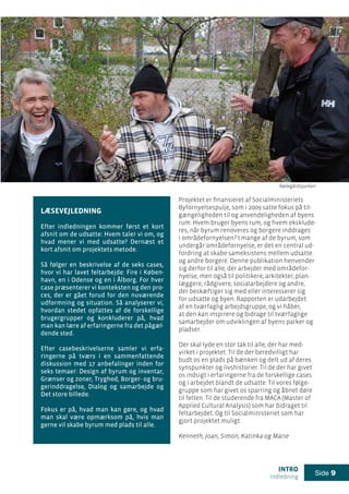 intro
Indledning
Side 9
Projektet er finansieret af Socialministeriets
Byfornyelsespulje, som i 2009 satte fokus på til-
gængeligheden til og anvendeligheden af byens
rum: Hvem bruger byens rum, og hvem eksklude-
res, når byrum renoveres og borgere inddrages
i områdefornyelsen? I mange af de byrum, som
undergår områdefornyelse, er det en central ud-
fordring at skabe sameksistens mellem udsatte
og andre borgere. Denne publikation henvender
sig derfor til alle, der arbejder med områdefor-
nyelse, men også til politikere, arkitekter, plan-
læggere, rådgivere, socialarbejdere og andre,
der beskæftiger sig med eller interesserer sig
for udsatte og byen. Rapporten er udarbejdet
af en tværfaglig arbejdsgruppe, og vi håber,
at den kan inspirere og bidrage til tværfaglige
samarbejder om udviklingen af byens parker og
pladser.
Der skal lyde en stor tak til alle, der har med-
virket i projektet. Til de der beredvilligt har
budt os en plads på bænken og delt ud af deres
synspunkter og livshistorier. Til de der har givet
os indsigt i erfaringerne fra de forskellige cases
og i arbejdet blandt de udsatte. Til vores følge-
gruppe som har givet os sparring og åbnet døre
til felten. Til de studerende fra MACA (Master of
Applied Cultural Analysis) som har bidraget til
feltarbejdet. Og til Socialministeriet som har
gjort projektet muligt.
Kenneth, Joan, Simon, Katinka og Marie
LÆSEVEJLEDNING
Efter indledningen kommer først et kort
afsnit om de udsatte: Hvem taler vi om, og
hvad mener vi med udsatte? Dernæst et
kort afsnit om projektets metode.
Så følger en beskrivelse af de seks cases,
hvor vi har lavet feltarbejde: Fire i Køben-
havn, en i Odense og en i Ålborg. For hver
case præsenterer vi konteksten og den pro-
ces, der er gået forud for den nuværende
udformning og situation. Så analyserer vi,
hvordan stedet opfattes af de forskellige
brugergrupper og konkluderer på, hvad
man kan lære af erfaringerne fra det pågæl-
dende sted.
Efter casebeskrivelserne samler vi erfa-
ringerne på tværs i en sammenfattende
diskussion med 17 anbefalinger inden for
seks temaer: Design af byrum og inventar,
Grænser og zoner, Tryghed, Borger- og bru-
gerinddragelse, Dialog og samarbejde og
Det store billede.
Fokus er på, hvad man kan gøre, og hvad
man skal være opmærksom på, hvis man
gerne vil skabe byrum med plads til alle.
Rødegårdsparken
 