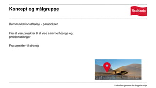 Koncept og målgruppe
Kommunikationsstrategi - paradokser
Fra at vise projekter til at vise sammenhænge og
problemstillinger
Fra projekter til strategi
 