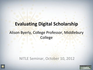 Evaluating Digital Scholarship
Alison Byerly, College Professor, Middlebury
                    College




     NITLE Seminar, October 10, 2012
 