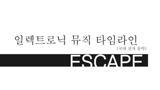 일렉트로닉 뮤직 타임라인
(국내 전자 음악)
ESCAPE
 