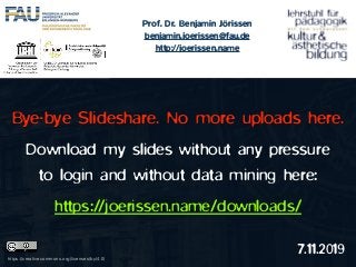 Bye-bye Slideshare. No more uploads here.
Download my slides without any pressure  
to login and without data mining here:
https://joerissen.name/downloads/
Prof. Dr. Benjamin Jörissen
benjamin.joerissen@fau.de
http://joerissen.name
https://creativecommons.org/licenses/by/4.0/
7.11.2019
 