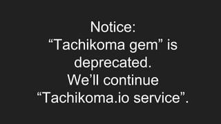 Notice:
“Tachikoma gem” is
deprecated.
We’ll continue
“Tachikoma.io service”.
 