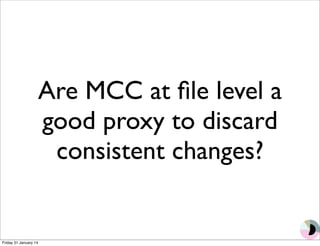 Are MCC at file level a 
good proxy to discard 
consistent changes? 
Friday 31 January 14 
 