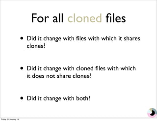 For all cloned files 
• Did it change with files with which it shares 
clones? 
• Did it change with cloned files with which 
it does not share clones? 
• Did it change with both? 
Friday 31 January 14 
 