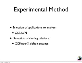 Experimental Method 
• Selection of applications to analyze: 
• OSS, SVN 
• Detection of cloning relations: 
• CCFinderX default settings 
Friday 31 January 14 
 