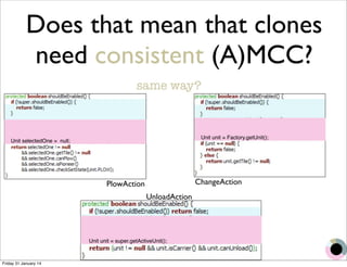 Does that mean that clones 
need consistent (A)MCC? 
same way? 
PlowAction ChangeAction 
UnloadAction 
Unit selectedOne = null; 
Unit unit = Factory.getUnit(); 
Unit unit = super.getActiveUnit(); 
Friday 31 January 14 
 