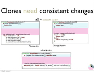 Clones need consistent changes 
all + same way 
PlowAction ChangeAction 
UnloadAction 
Unit selectedOne = super.getActiveUnit(); 
Unit unit = super.getActiveUnit(); 
Unit unit = super.getActiveUnit(); 
Friday 31 January 14 
 