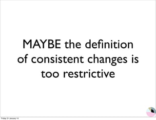 MAYBE the definition 
of consistent changes is 
too restrictive 
Friday 31 January 14 
 