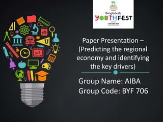 Group Name: AIBA
Group Code: BYF 706
Paper Presentation –
(Predicting the regional
economy and identifying
the key drivers)
 