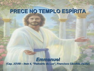 PRECE NO TEMPLO ESPÍRITA Emmanuel (Cap. XXVIII – Item 4, “Relicário de Luz”, Francisco Cândido Xavier)   