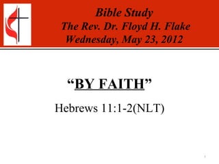 Bible Study
 The Rev. Dr. Floyd H. Flake
  Wednesday, May 23, 2012



  “BY FAITH”
Hebrews 11:1-2(NLT)


                               1
 