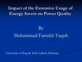 Impact of the Extensive Usage of
  Energy Savers on Power Quality


               By
      Muhammad Farrukh Yaqub


University of Eng & Tech Lahore-Pakistan
 
