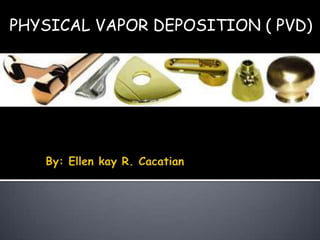 PHYSICAL VAPOR DEPOSITION ( PVD) By: Ellen kay R. Cacatian 