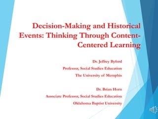 Decision-Making and Historical
Events: Thinking Through Content-
Centered Learning
Dr. Jeffrey Byford
Professor, Social Studies Education
The University of Memphis
Dr. Brian Horn
Associate Professor, Social Studies Education
Oklahoma Baptist University
 
